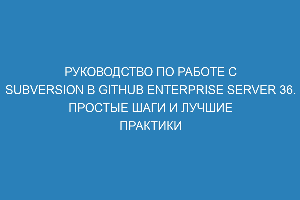 Руководство по работе с Subversion в GitHub Enterprise Server 36. Простые шаги и лучшие практики