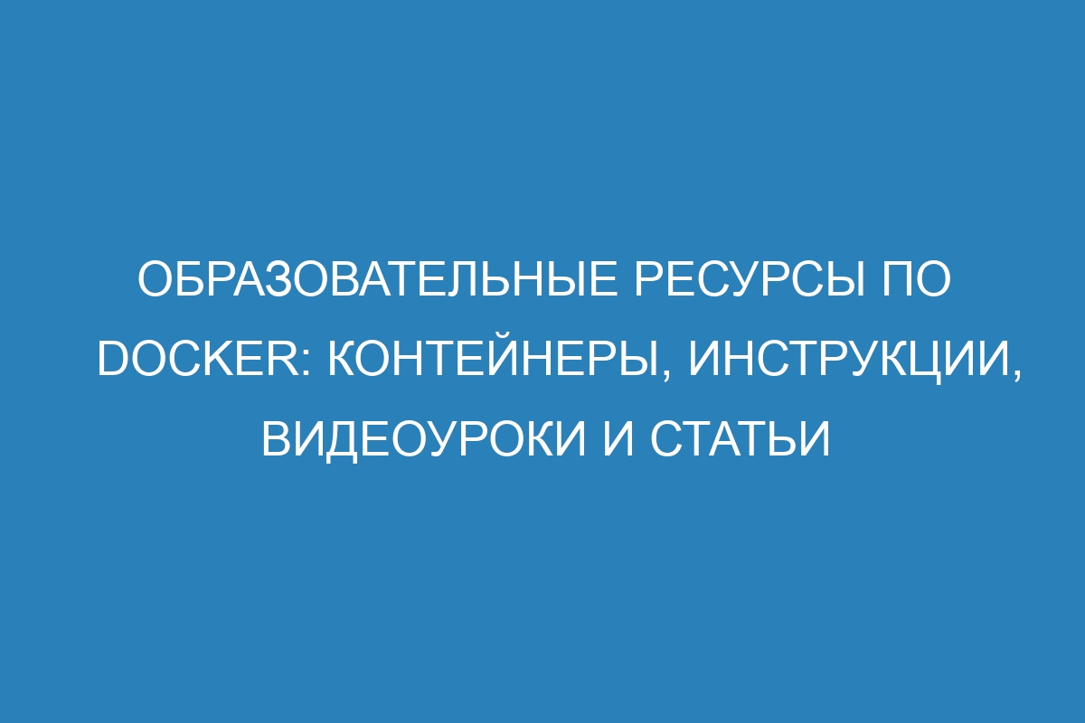 Образовательные ресурсы по Docker: контейнеры, инструкции, видеоуроки и статьи