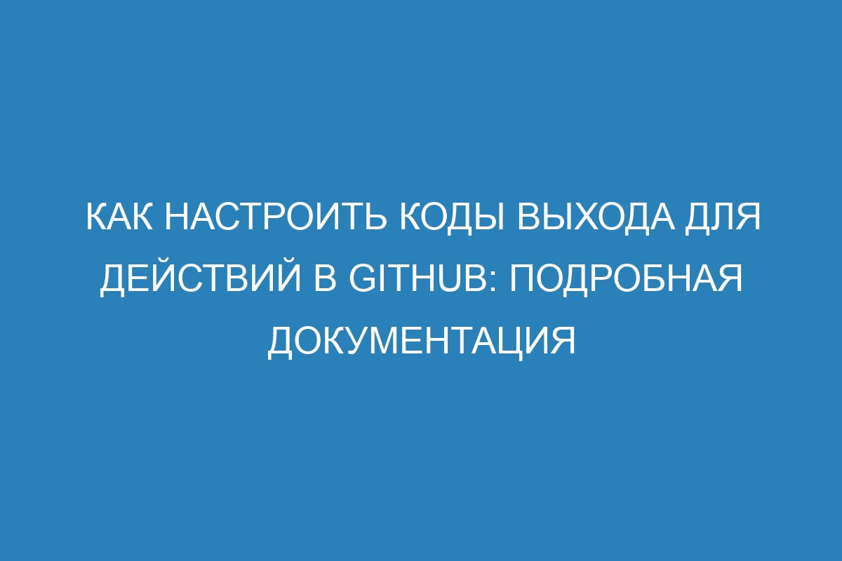 Как настроить коды выхода для действий в GitHub: подробная документация