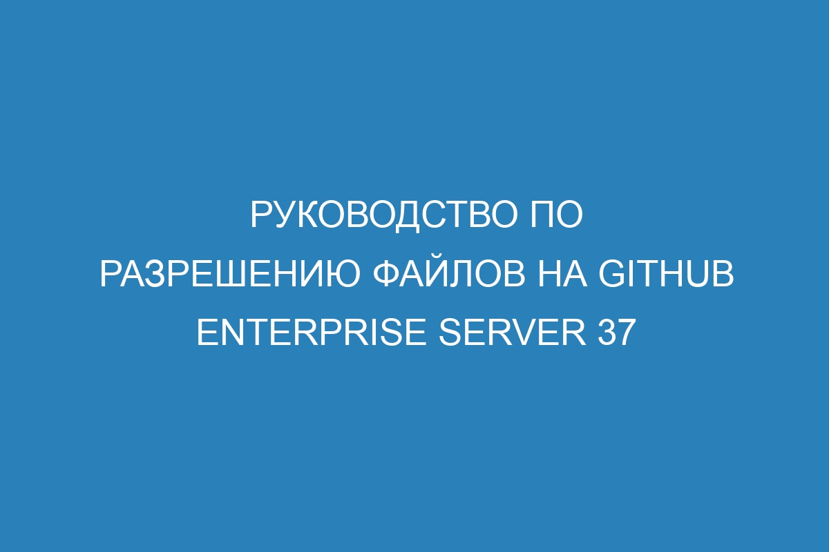 Руководство по разрешению файлов на GitHub Enterprise Server 37