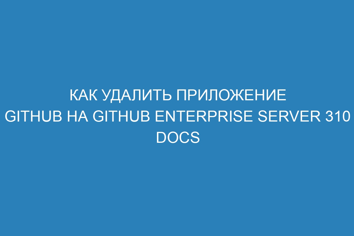 Как удалить приложение GitHub на GitHub Enterprise Server 310 Docs