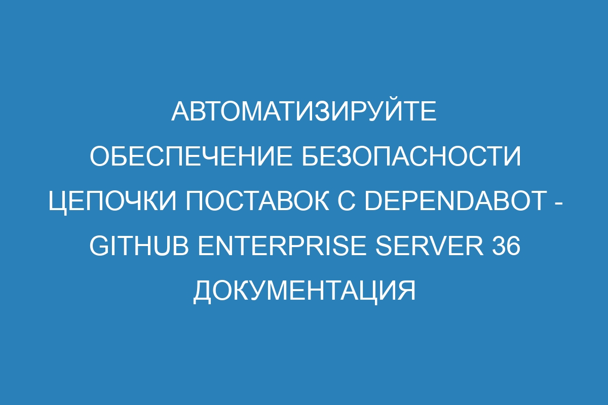 Автоматизируйте обеспечение безопасности цепочки поставок с Dependabot - GitHub Enterprise Server 36 Документация