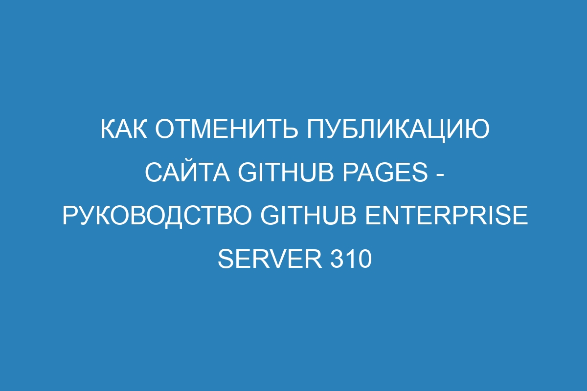 Как отменить публикацию сайта GitHub Pages - Руководство GitHub Enterprise Server 310