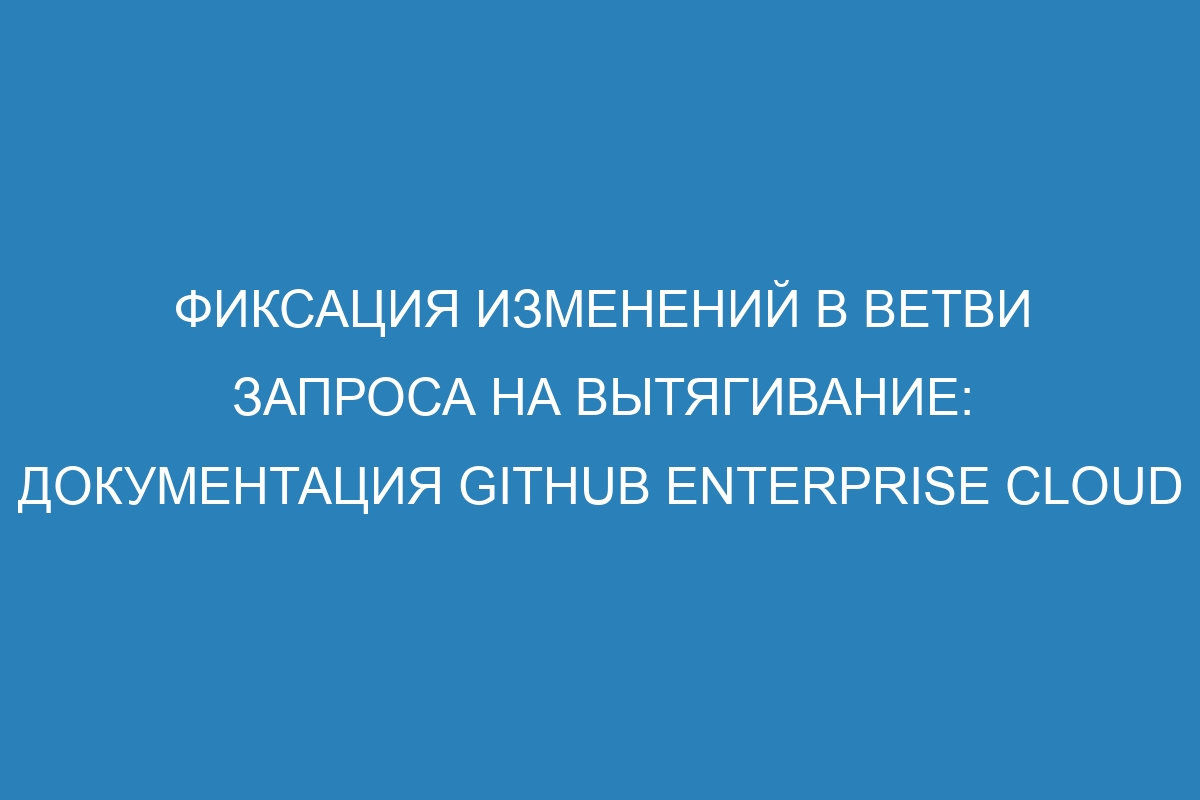 Фиксация изменений в ветви запроса на вытягивание: документация GitHub Enterprise Cloud