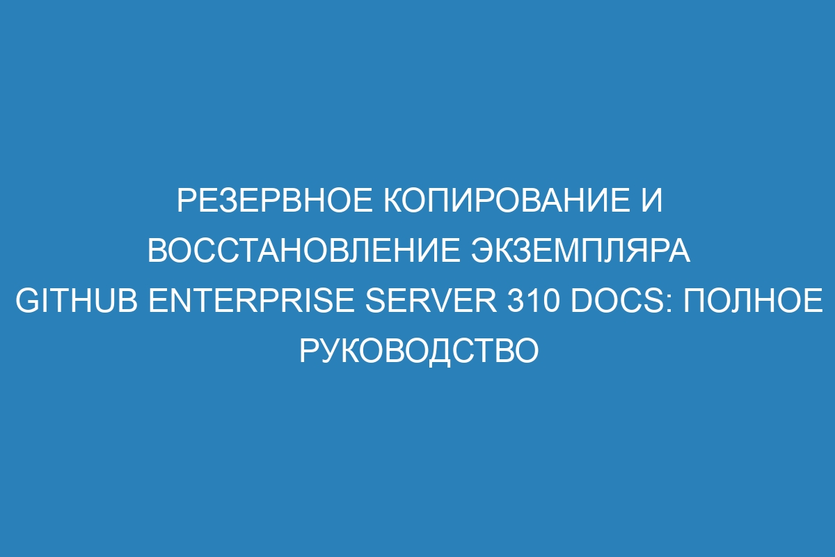 Резервное копирование и восстановление экземпляра GitHub Enterprise Server 310 Docs: полное руководство