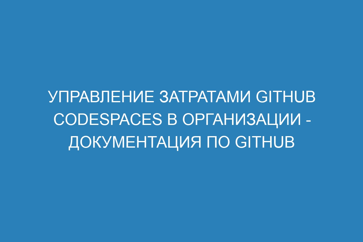 Управление затратами GitHub Codespaces в организации - Документация по GitHub