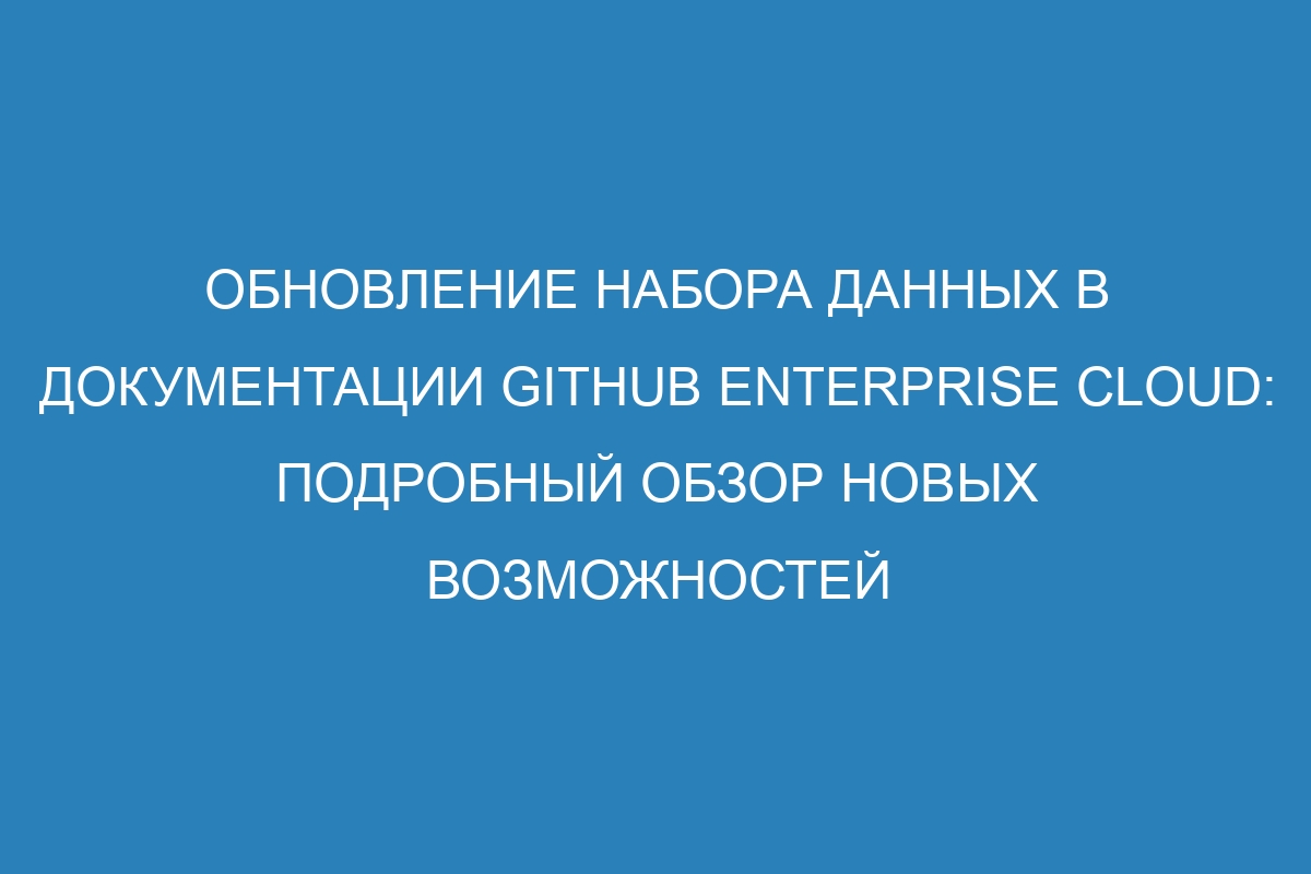 Обновление набора данных в документации GitHub Enterprise Cloud: подробный обзор новых возможностей