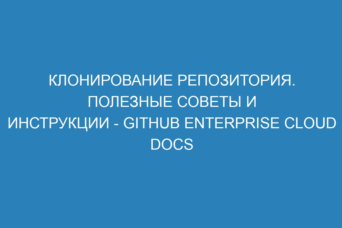 Клонирование репозитория. Полезные советы и инструкции - GitHub Enterprise Cloud Docs