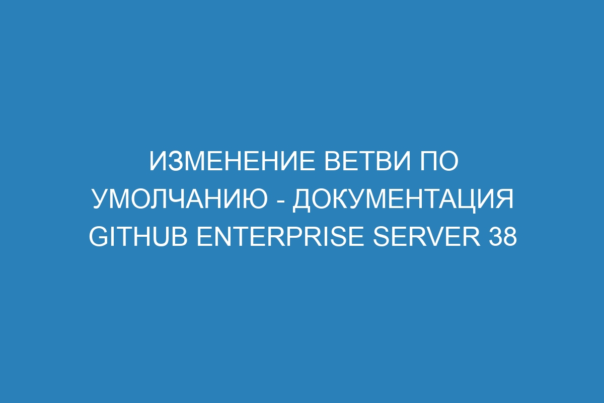 Изменение ветви по умолчанию - Документация GitHub Enterprise Server 38