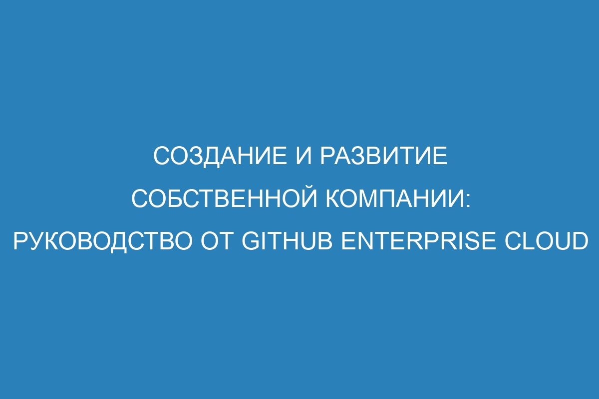 Создание и развитие собственной компании: руководство от GitHub Enterprise Cloud