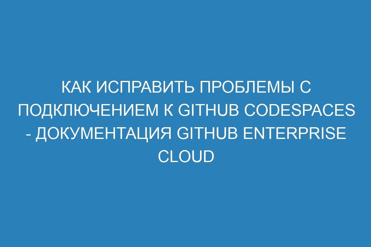 Как исправить проблемы с подключением к GitHub Codespaces - документация GitHub Enterprise Cloud