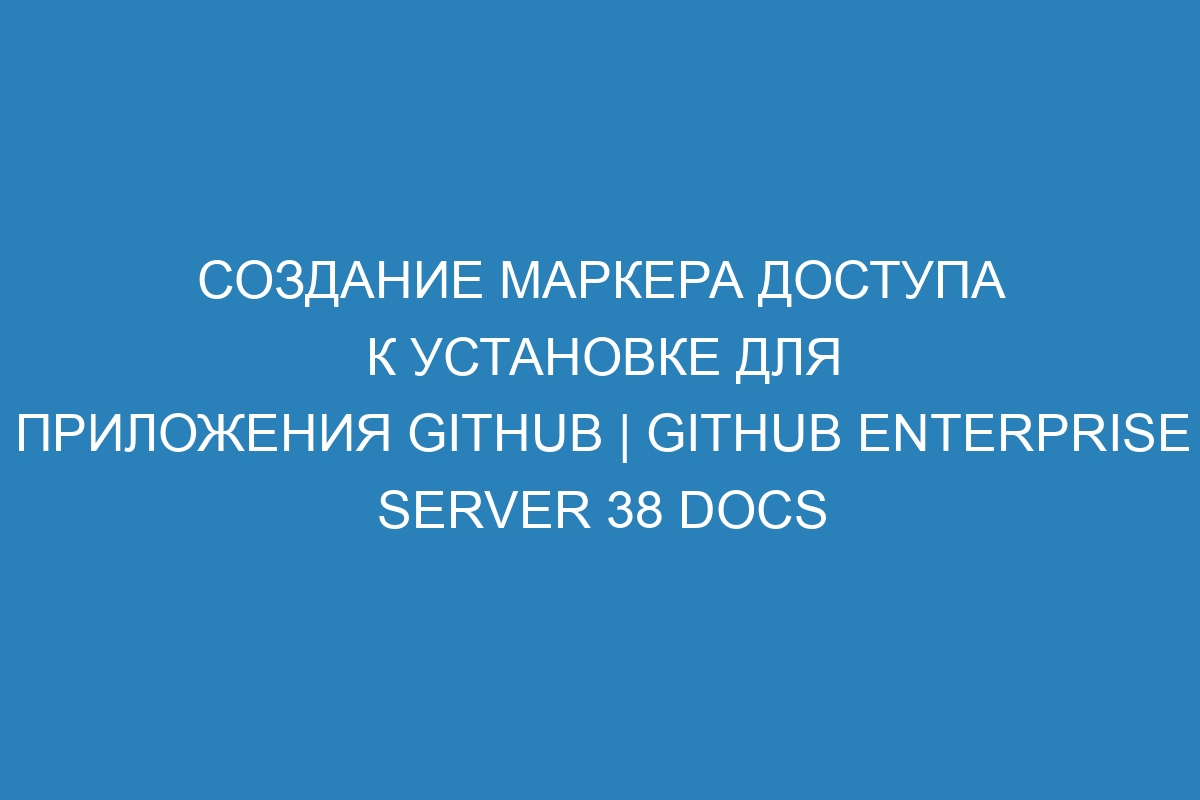 Создание маркера доступа к установке для приложения GitHub | GitHub Enterprise Server 38 Docs