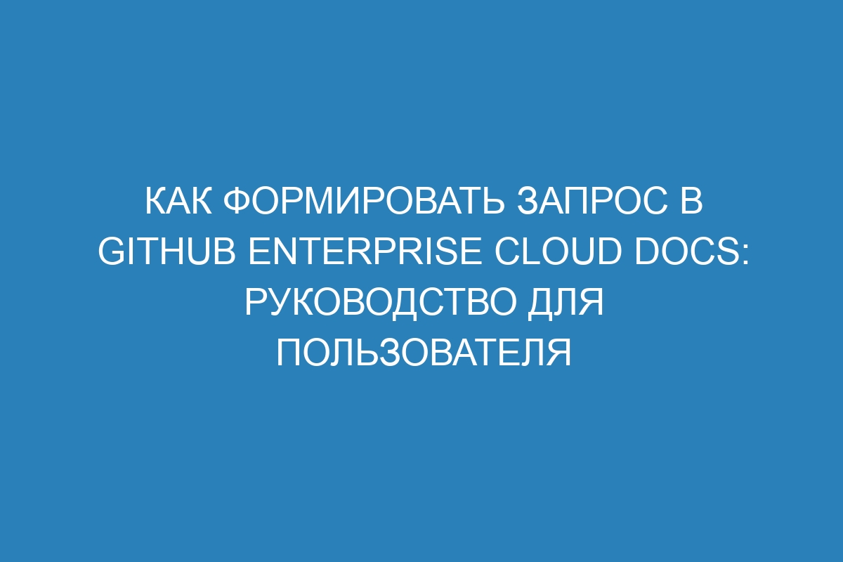 Как формировать запрос в GitHub Enterprise Cloud Docs: руководство для пользователя