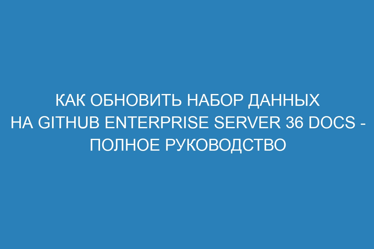 Как обновить набор данных на GitHub Enterprise Server 36 Docs - полное руководство