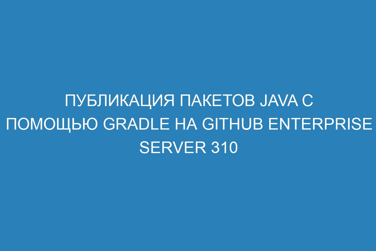 Публикация пакетов Java с помощью Gradle на GitHub Enterprise Server 310