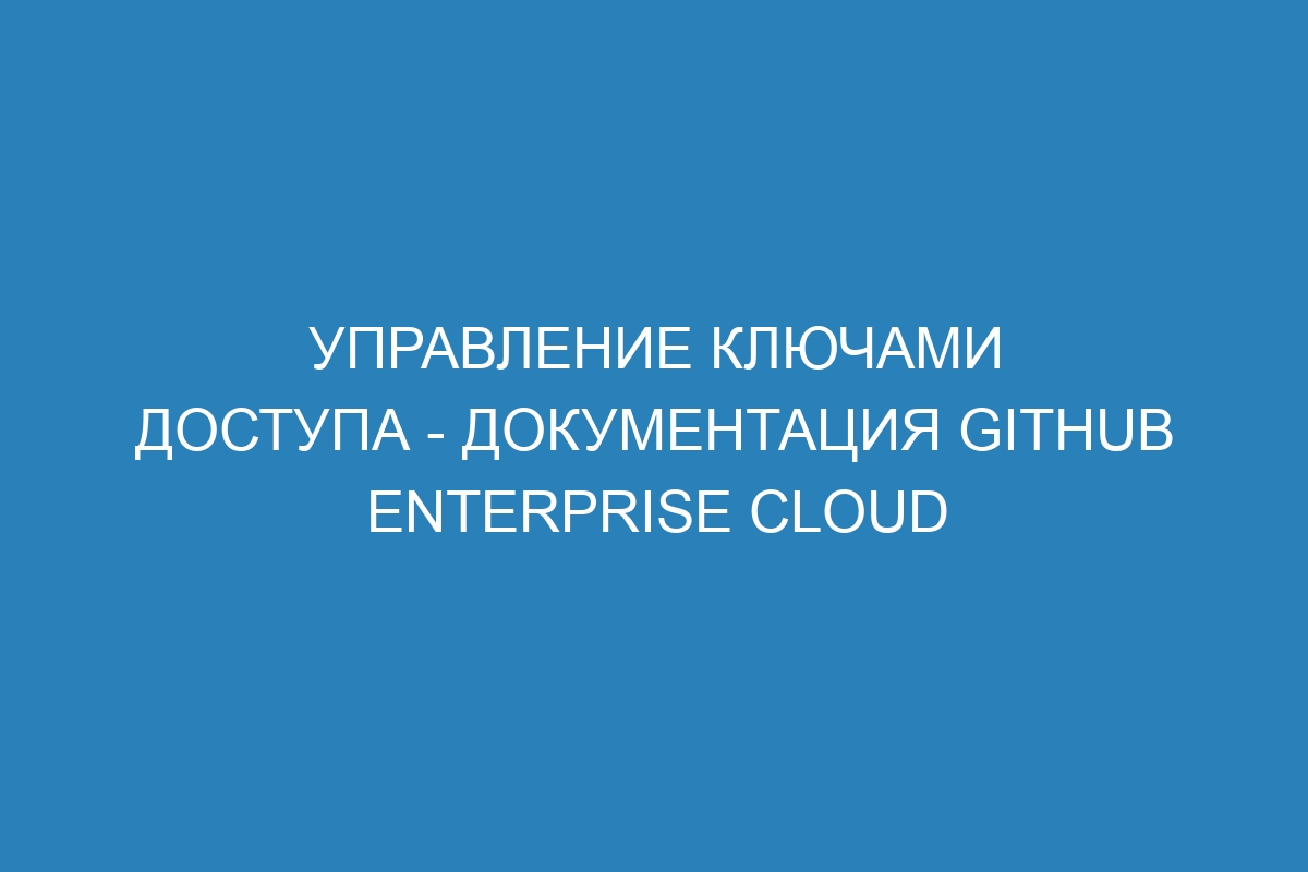 Управление ключами доступа - документация GitHub Enterprise Cloud