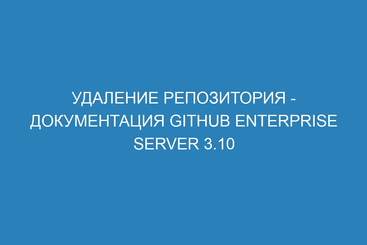 Удаление репозитория - документация GitHub Enterprise Server 3.10