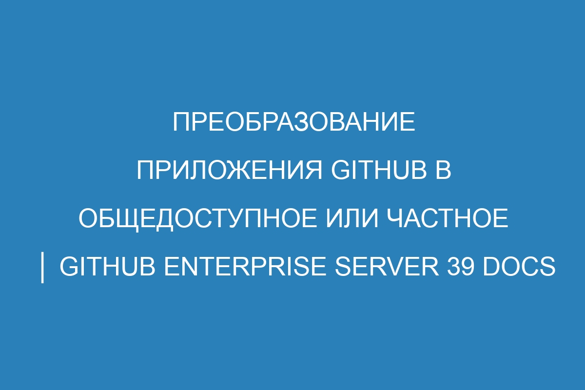 Преобразование приложения GitHub в общедоступное или частное │ GitHub Enterprise Server 39 Docs