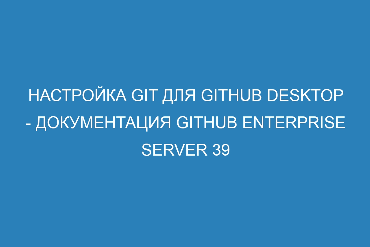 Настройка Git для GitHub Desktop - документация GitHub Enterprise Server 39