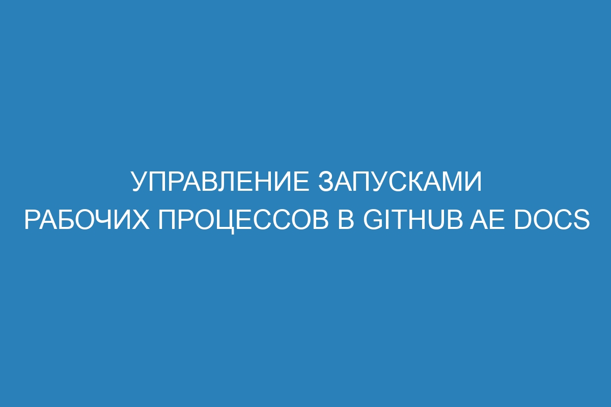 Управление запусками рабочих процессов в GitHub AE Docs