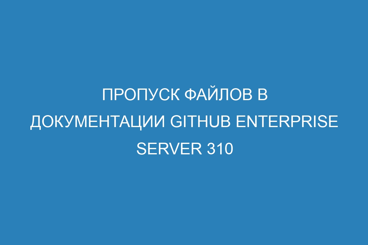 Пропуск файлов в документации GitHub Enterprise Server 310