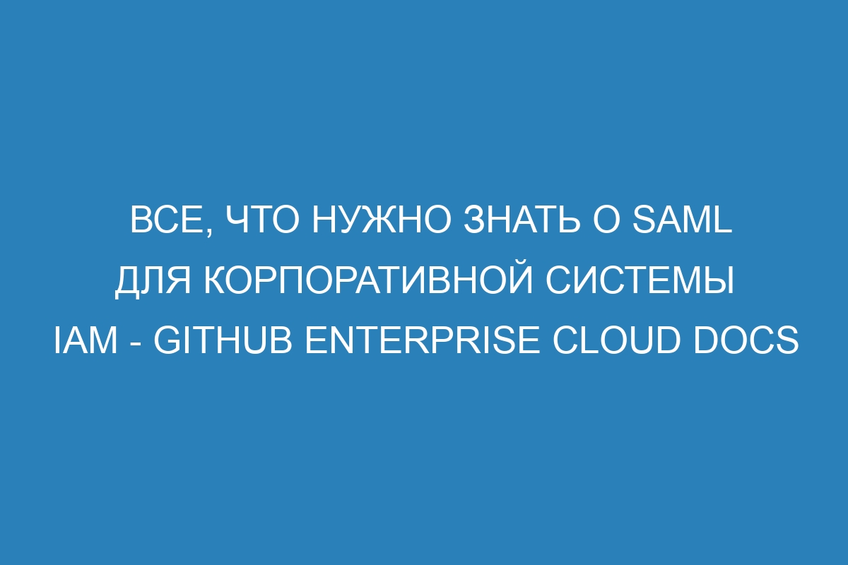 Все, что нужно знать о SAML для корпоративной системы IAM - GitHub Enterprise Cloud Docs