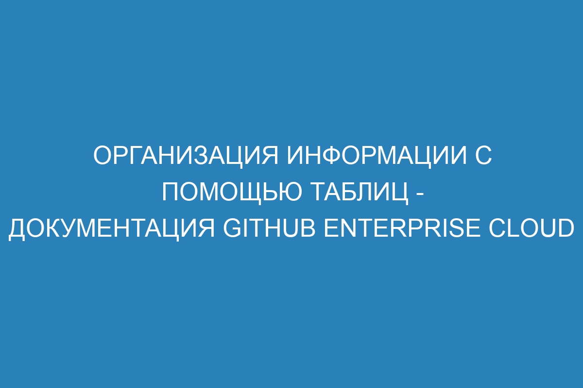 Организация информации с помощью таблиц - документация GitHub Enterprise Cloud