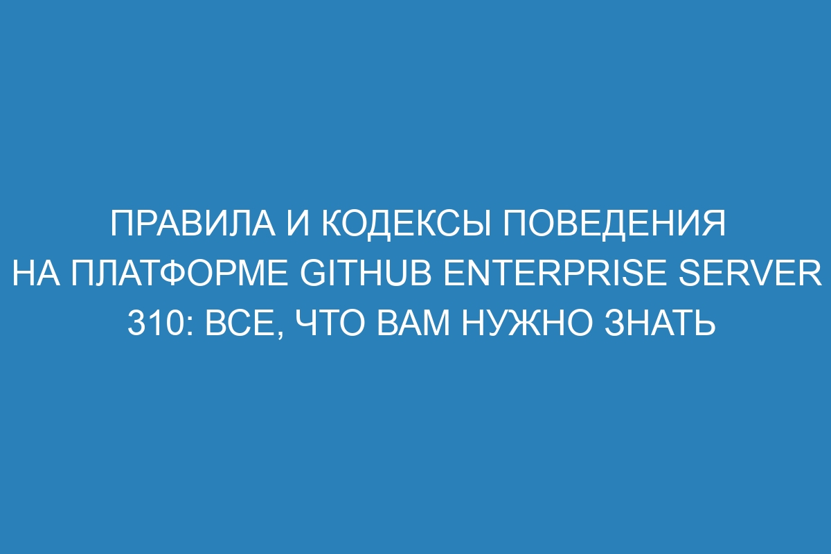 Правила и кодексы поведения на платформе GitHub Enterprise Server 310: все, что вам нужно знать