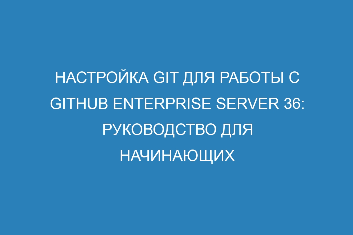 Настройка Git для работы с GitHub Enterprise Server 36: руководство для начинающих