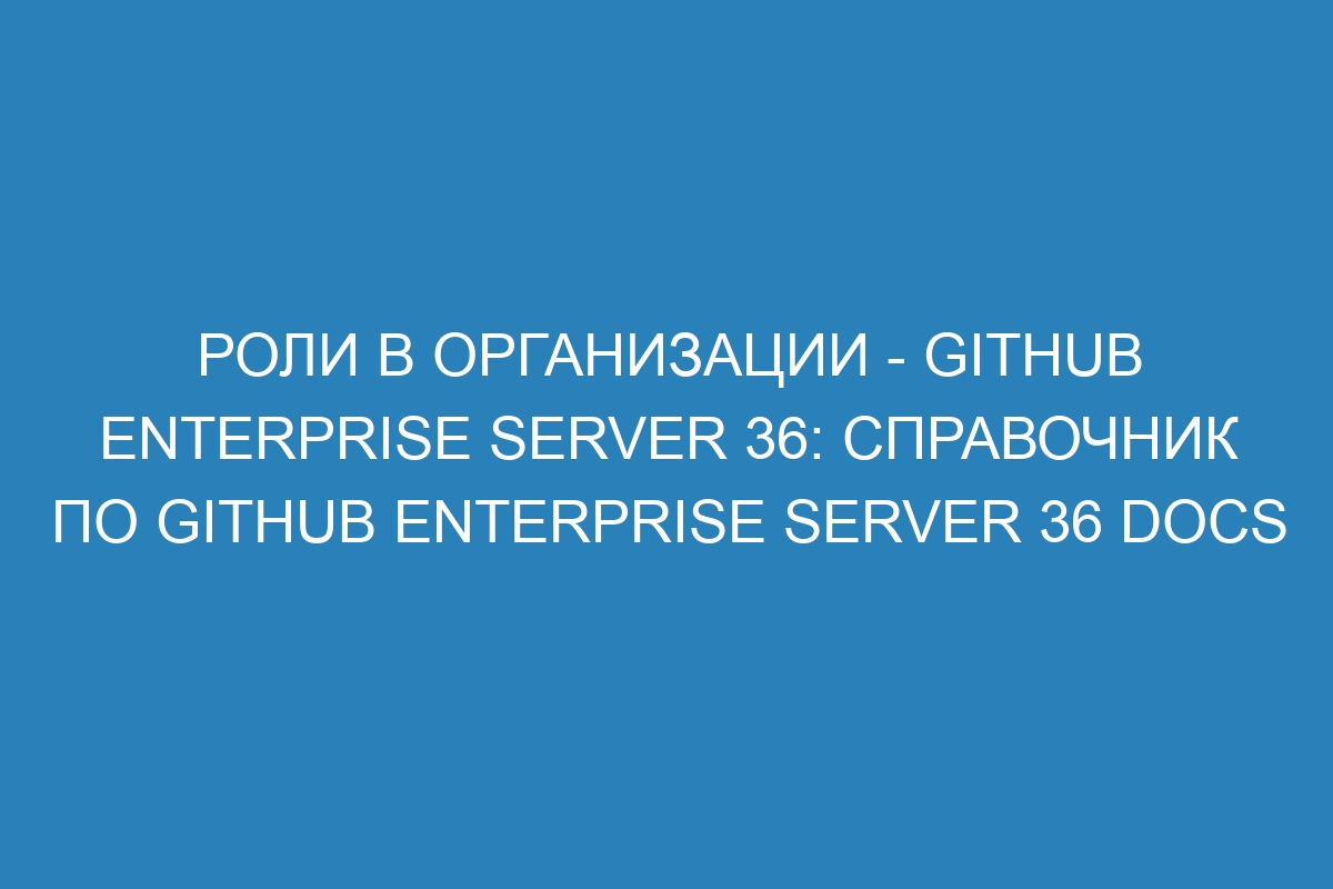Роли в организации - GitHub Enterprise Server 36: справочник по GitHub Enterprise Server 36 Docs