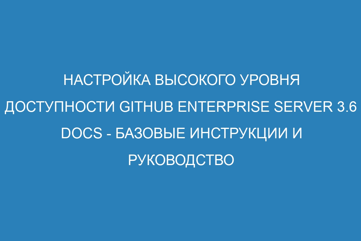 Настройка высокого уровня доступности GitHub Enterprise Server 3.6 Docs - базовые инструкции и руководство