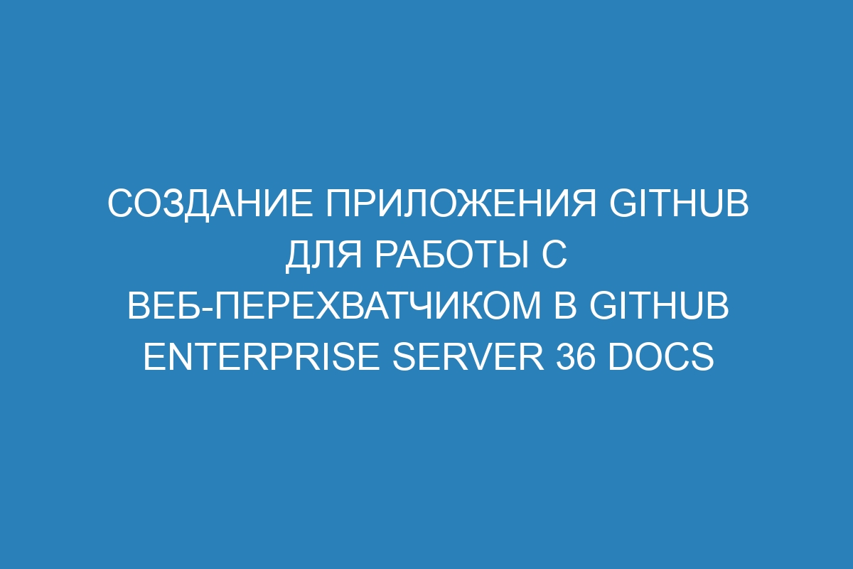 Создание приложения GitHub для работы с веб-перехватчиком в GitHub Enterprise Server 36 Docs