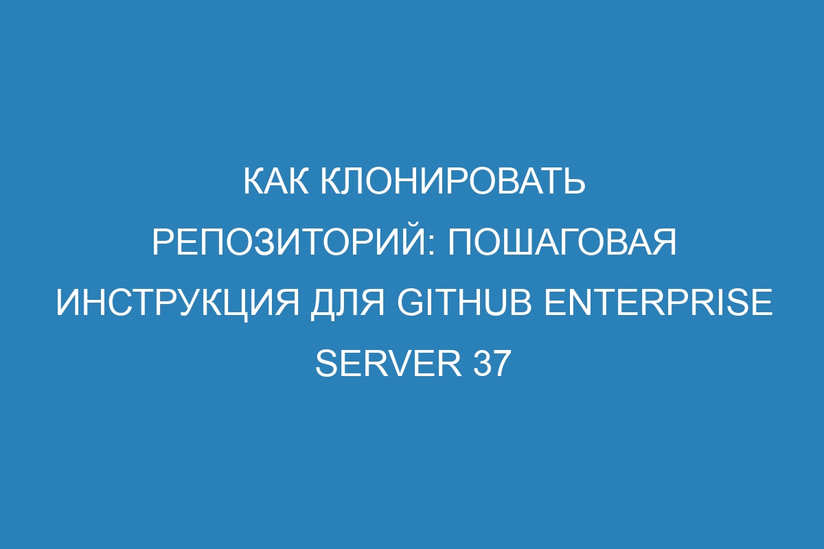 Как клонировать репозиторий: пошаговая инструкция для GitHub Enterprise Server 37