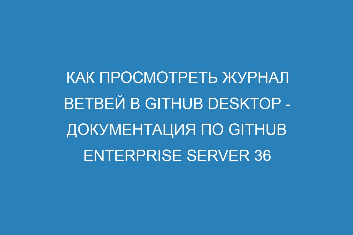 Как просмотреть журнал ветвей в GitHub Desktop - документация по GitHub Enterprise Server 36