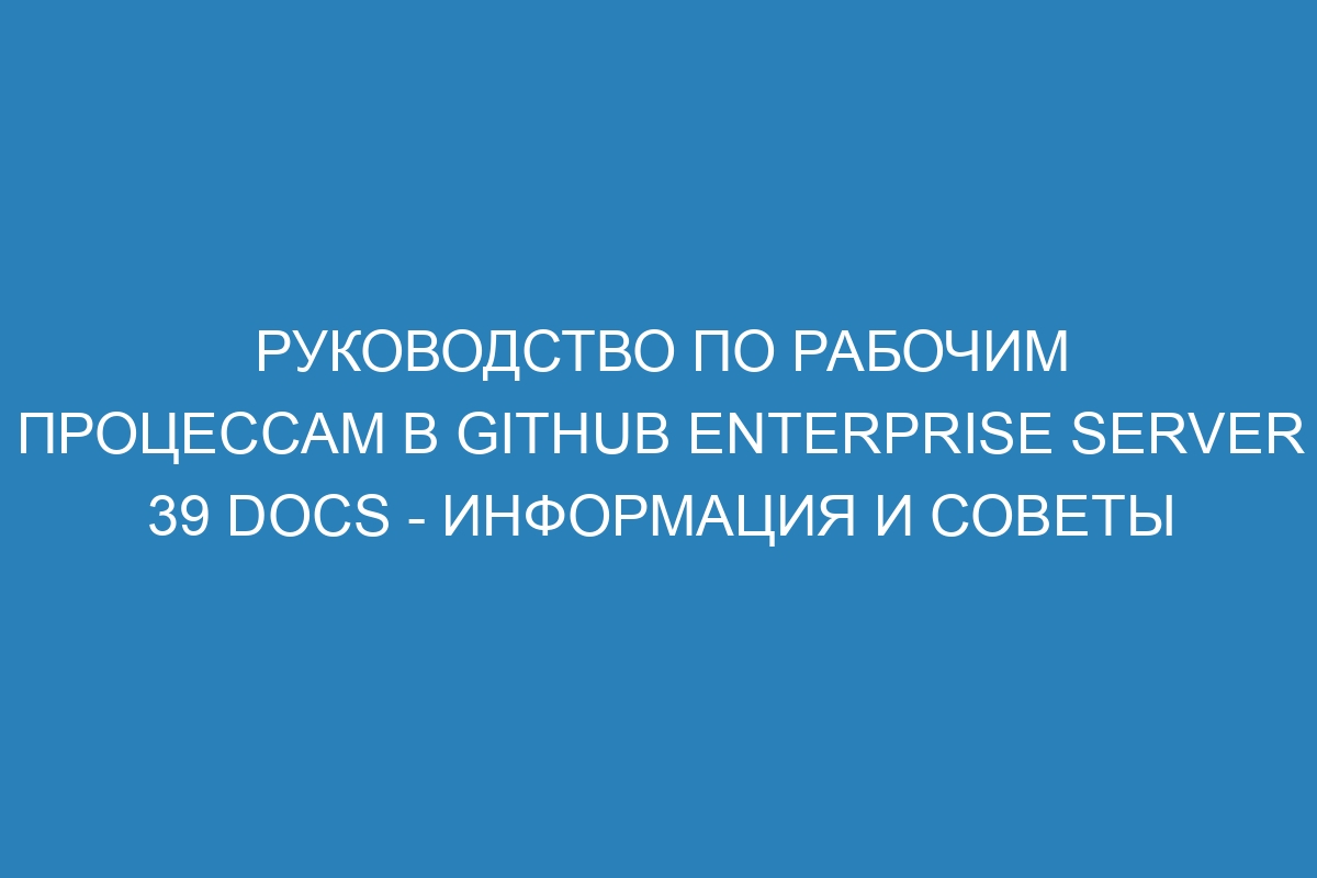 Руководство по рабочим процессам в GitHub Enterprise Server 39 Docs - информация и советы