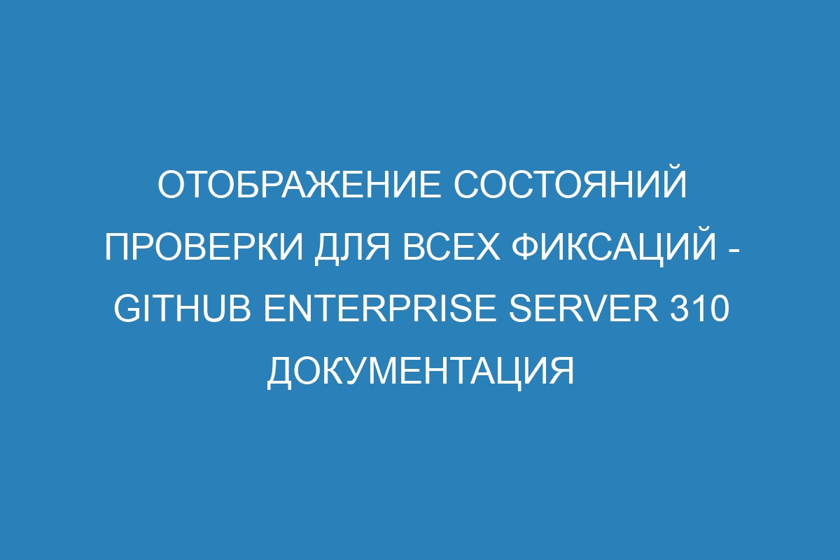 Отображение состояний проверки для всех фиксаций - GitHub Enterprise Server 310 Документация