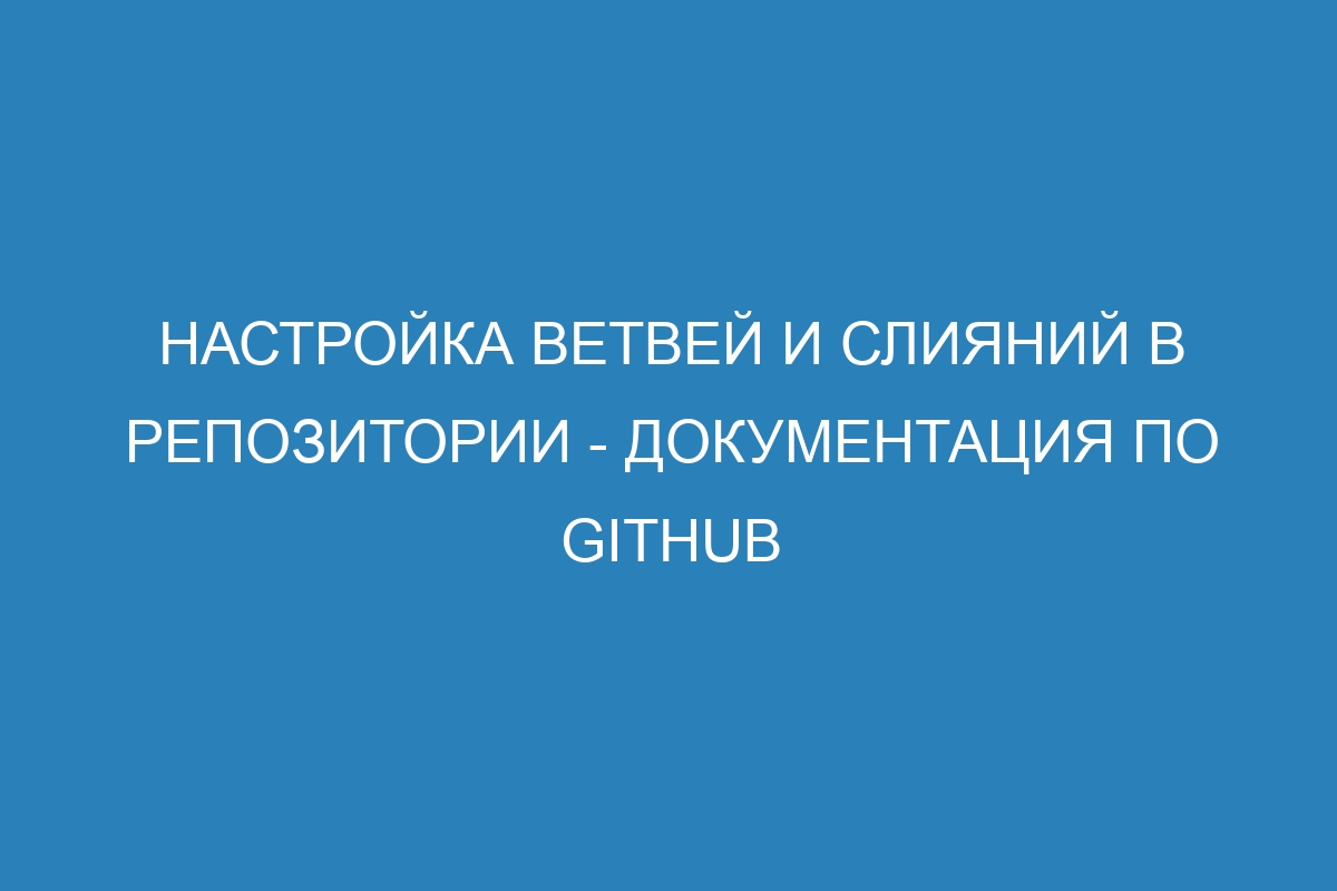 Настройка ветвей и слияний в репозитории - Документация по GitHub