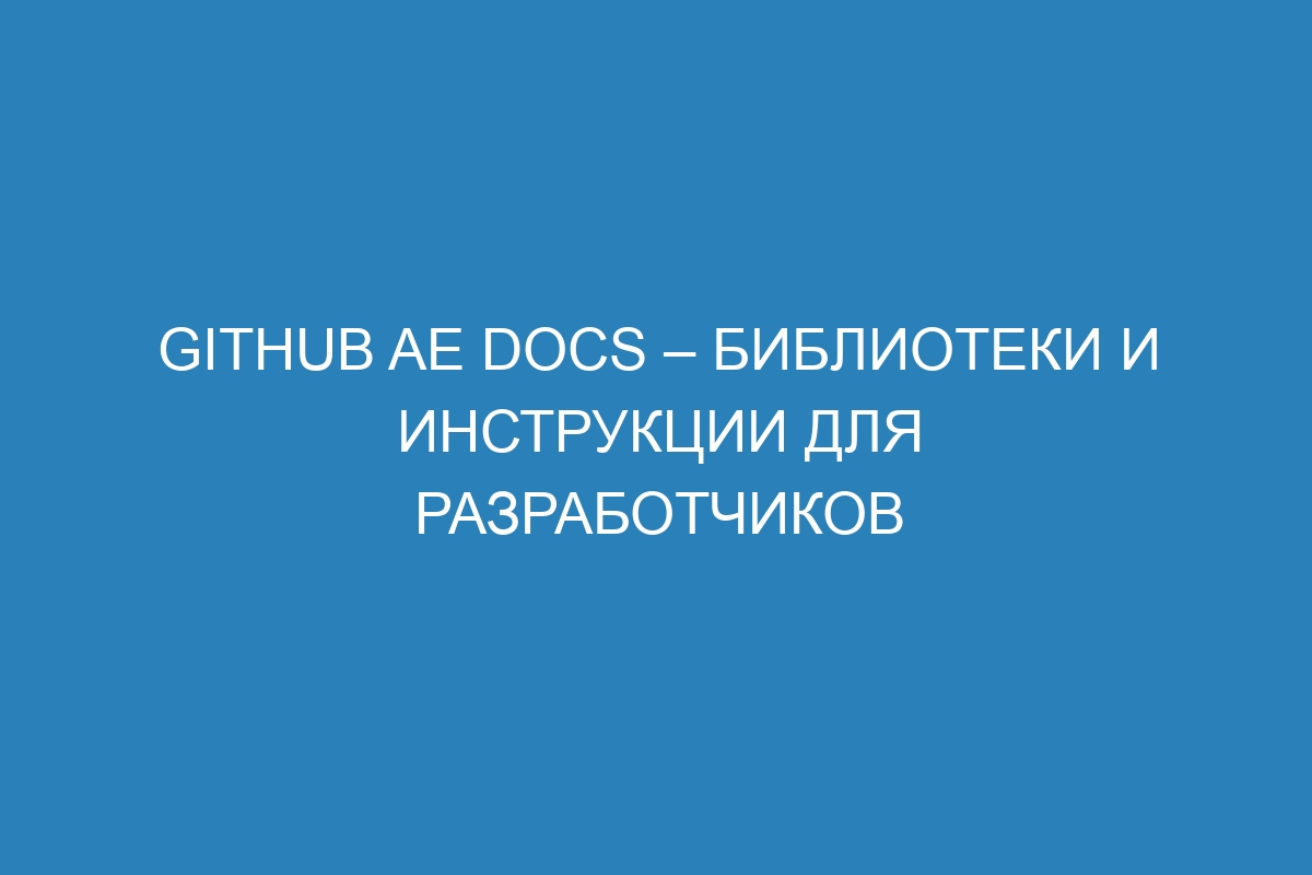 GitHub AE Docs – библиотеки и инструкции для разработчиков