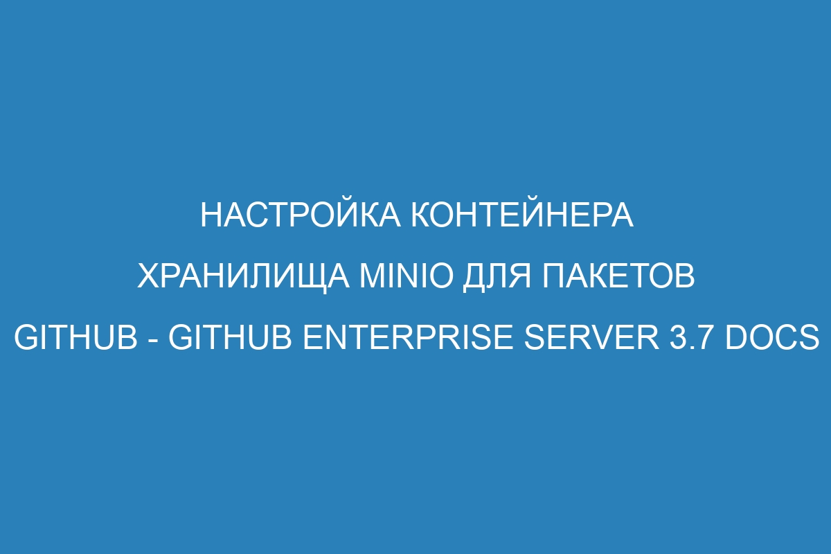 Настройка контейнера хранилища MinIO для пакетов GitHub - GitHub Enterprise Server 3.7 Docs