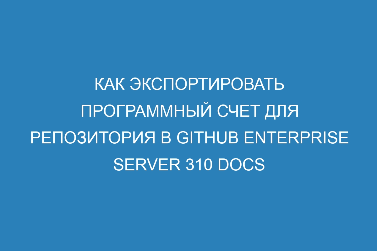 Как экспортировать программный счет для репозитория в GitHub Enterprise Server 310 Docs