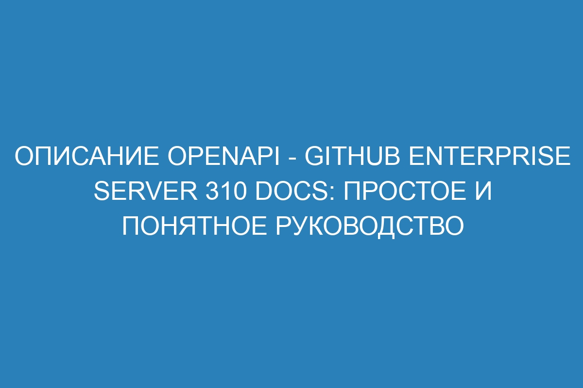 Описание OpenAPI - GitHub Enterprise Server 310 Docs: простое и понятное руководство