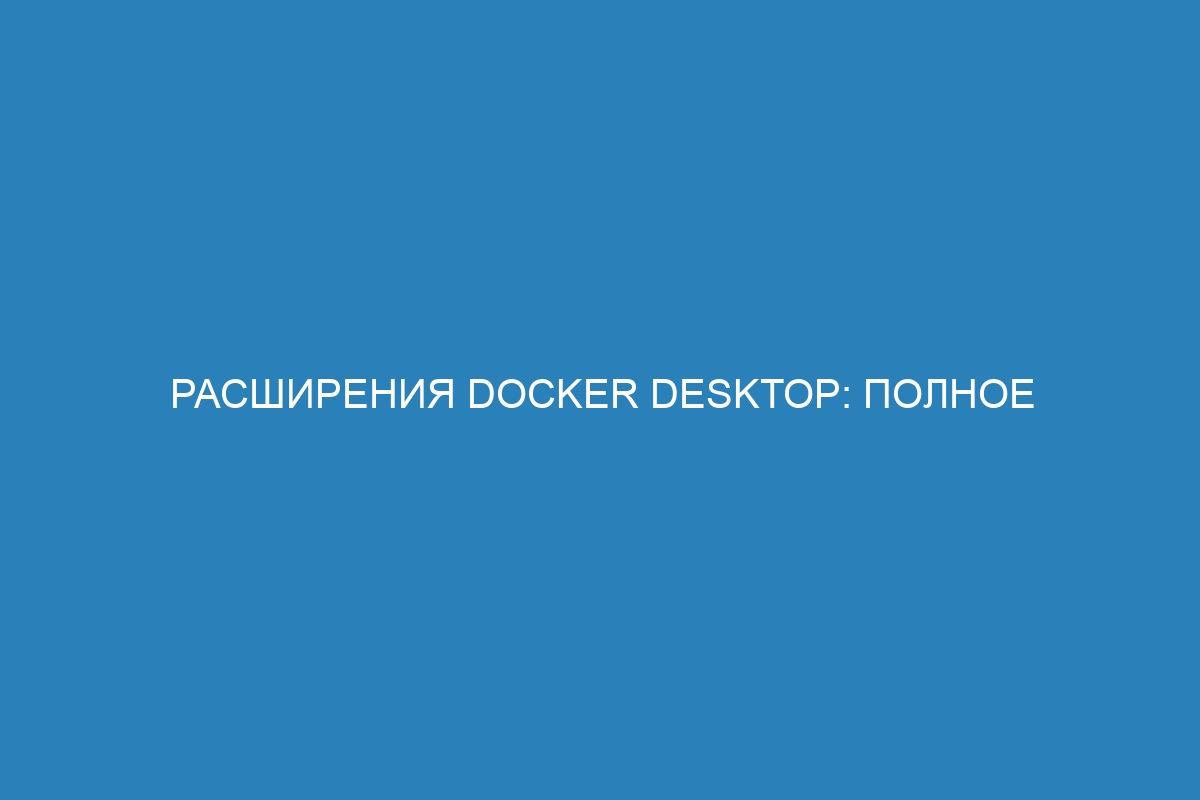 Расширения Docker Desktop: полное руководство по использованию контейнеров Docker