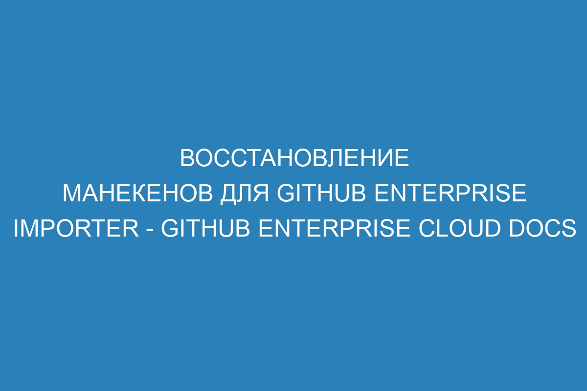 Восстановление манекенов для GitHub Enterprise Importer - GitHub Enterprise Cloud Docs