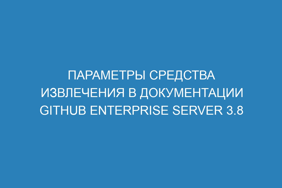 Параметры средства извлечения в документации GitHub Enterprise Server 3.8