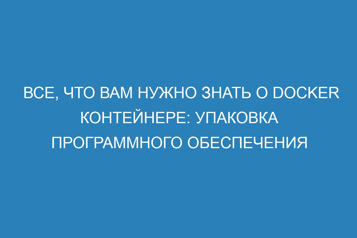 Все, что вам нужно знать о Docker контейнере: упаковка программного обеспечения