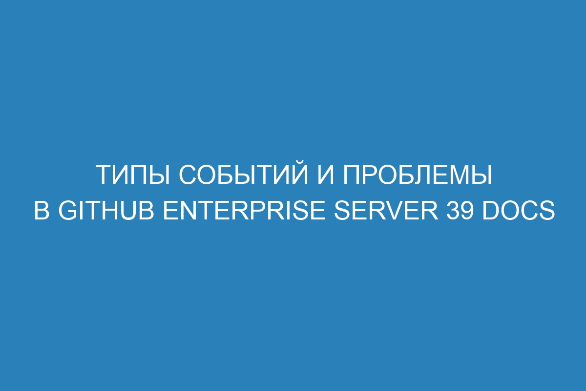 Типы событий и проблемы в GitHub Enterprise Server 39 Docs