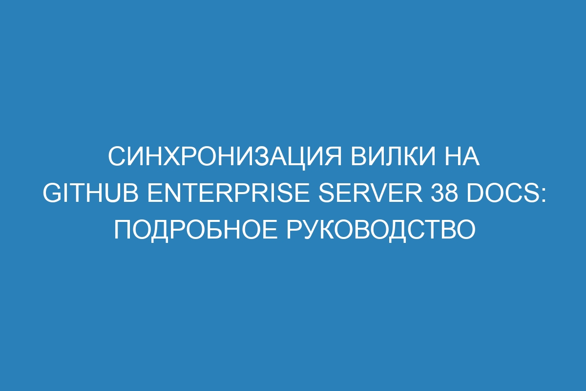 Синхронизация вилки на GitHub Enterprise Server 38 Docs: подробное руководство