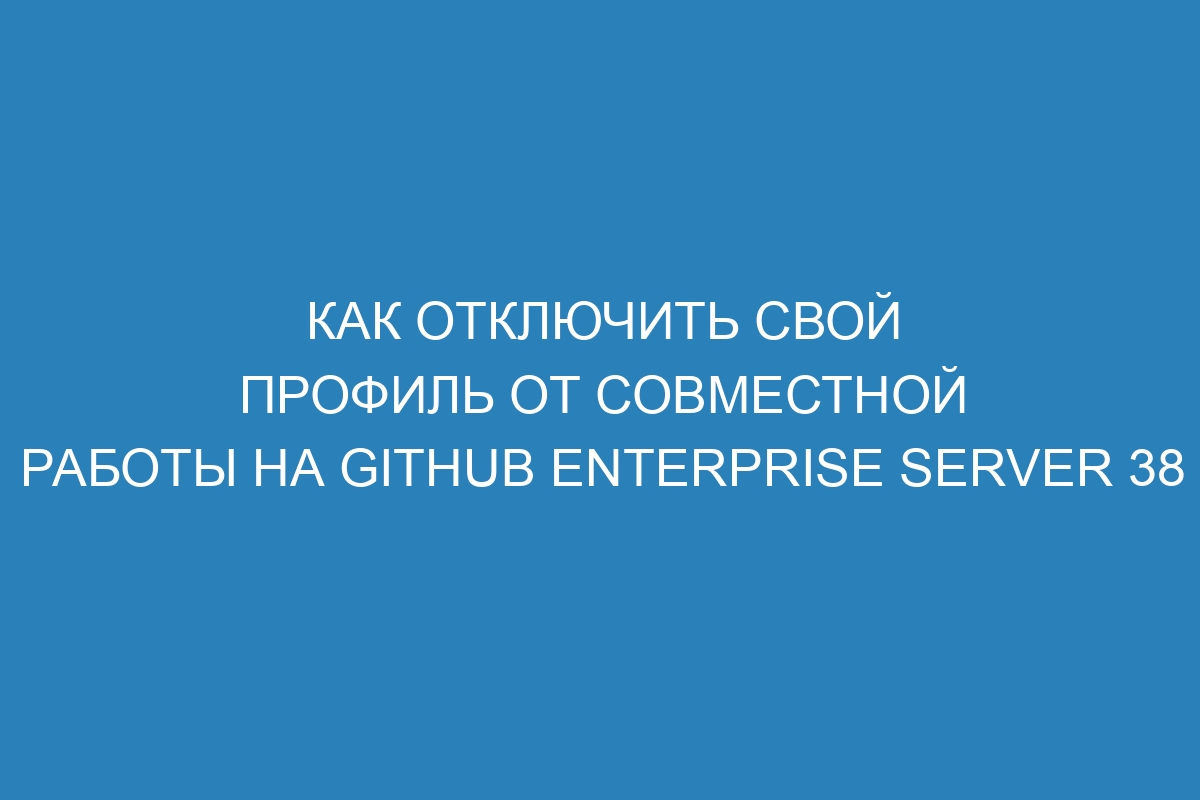 Как отключить свой профиль от совместной работы на GitHub Enterprise Server 38