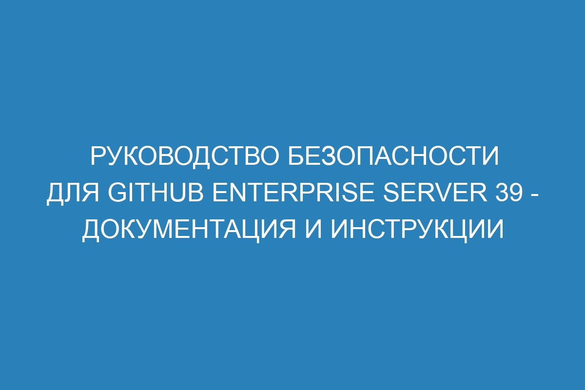 Руководство безопасности для GitHub Enterprise Server 39 - документация и инструкции