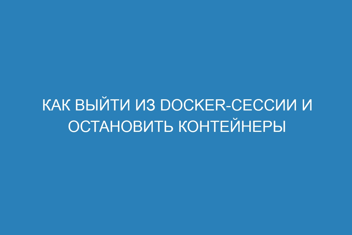 Как выйти из Docker-сессии и остановить контейнеры